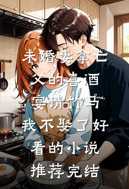未婚妻拿亡父的喜酒宴请竹马，我不娶了好看的小说推荐完结
