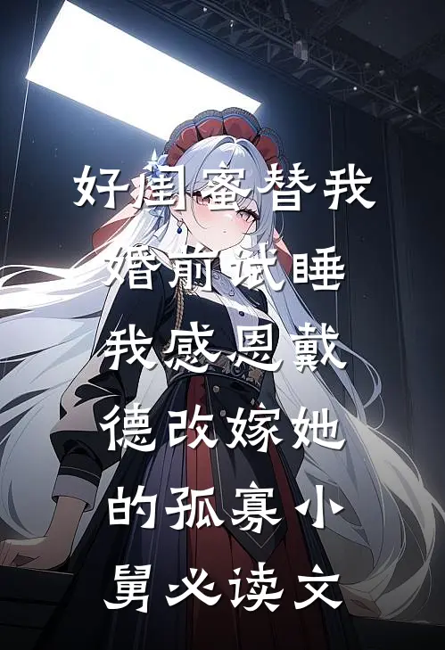 好闺蜜替我婚前试睡，我感恩戴德改嫁她的孤寡小舅必读文