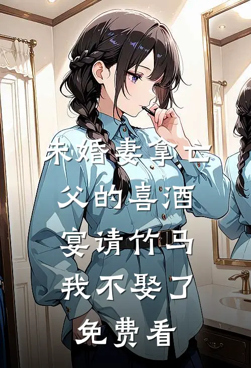 未婚妻拿亡父的喜酒宴请竹马，我不娶了免费看