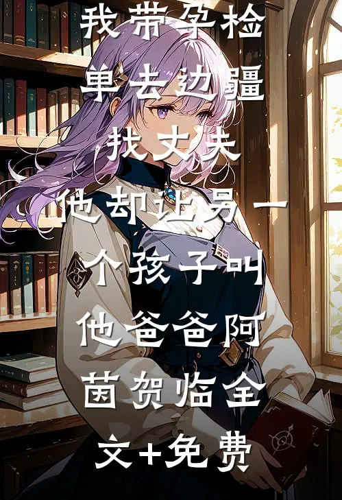 我带孕检单去边疆找丈夫，他却让另一个孩子叫他爸爸阿茵贺临全文+免费