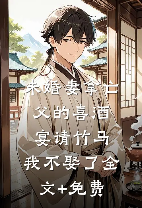 未婚妻拿亡父的喜酒宴请竹马，我不娶了全文+免费
