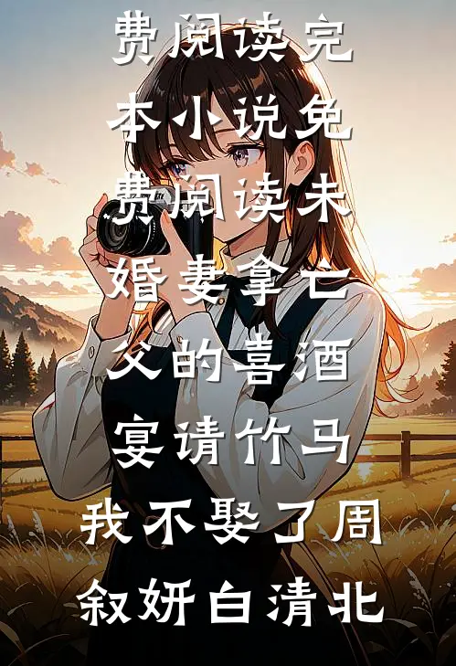未婚妻拿亡父的喜酒宴请竹马，我不娶了(周叙妍白清北)热门小说免费阅读_完本小说免费阅读未婚妻拿亡父的喜酒宴请竹马，我不娶了周叙妍白清北