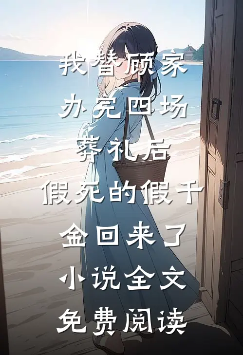 我替顾家办完四场葬礼后，假死的假千金回来了小说全文免费阅读