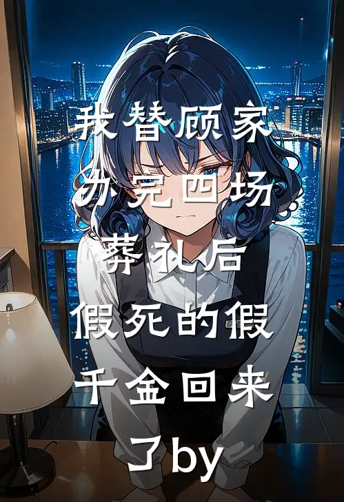 我替顾家办完四场葬礼后，假死的假千金回来了by