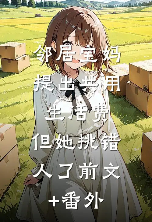邻居宝妈提出共用生活费，但她挑错人了前文+番外