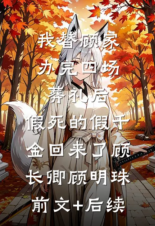 我替顾家办完四场葬礼后，假死的假千金回来了顾长卿顾明珠前文+后续