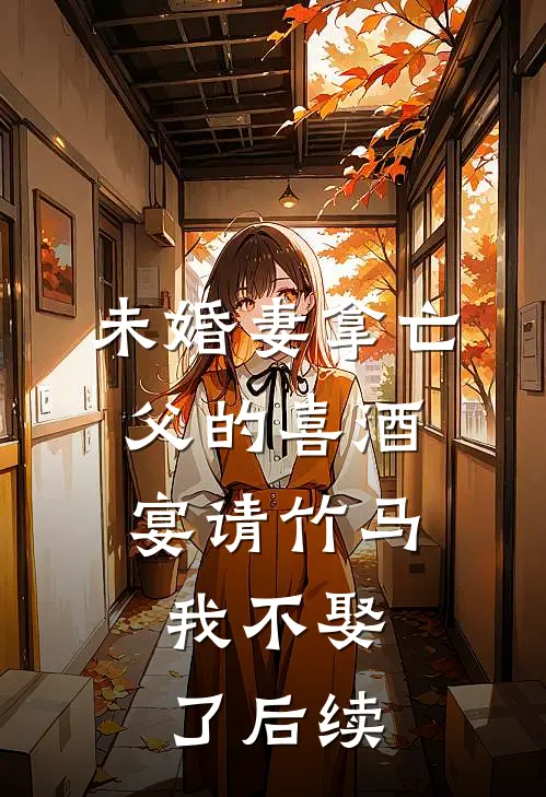 未婚妻拿亡父的喜酒宴请竹马，我不娶了后续