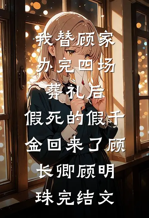 我替顾家办完四场葬礼后，假死的假千金回来了顾长卿顾明珠完结文