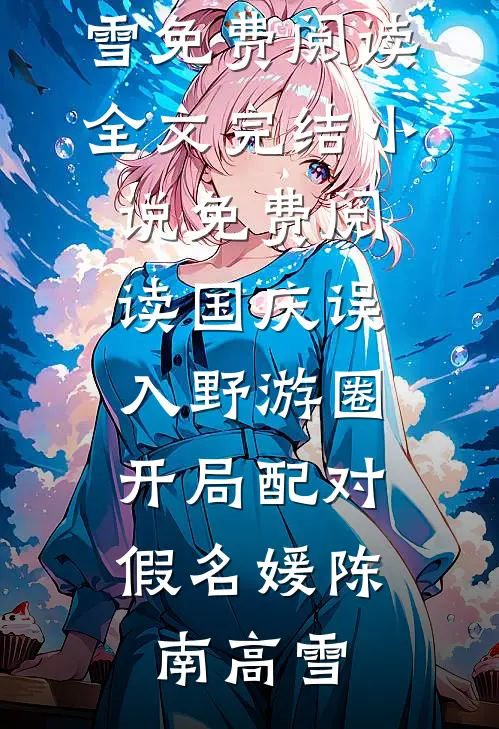 国庆误入野游圈，开局配对假名媛陈南高雪免费阅读全文_完结小说免费阅读国庆误入野游圈，开局配对假名媛(陈南高雪)