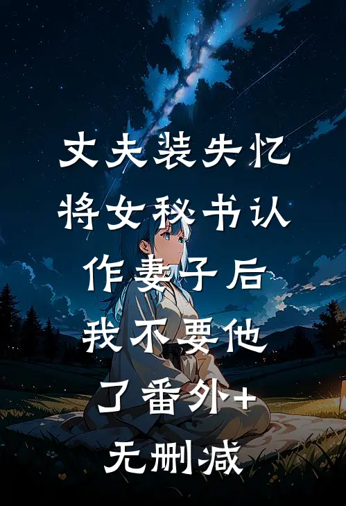 丈夫装失忆将女秘书认作妻子后，我不要他了番外+无删减