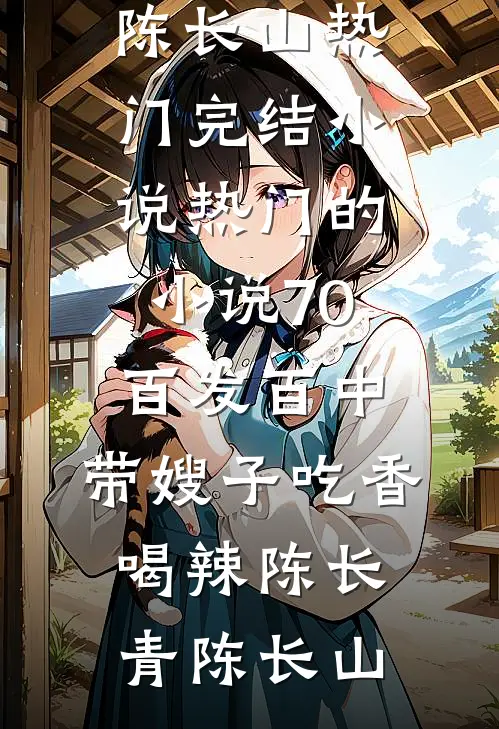 70：百发百中，带嫂子吃香喝辣陈长青陈长山热门完结小说_热门的小说70：百发百中，带嫂子吃香喝辣陈长青陈长山
