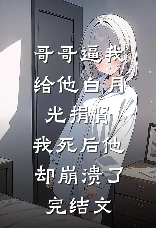 哥哥逼我给他白月光捐肾，我死后他却崩溃了完结文