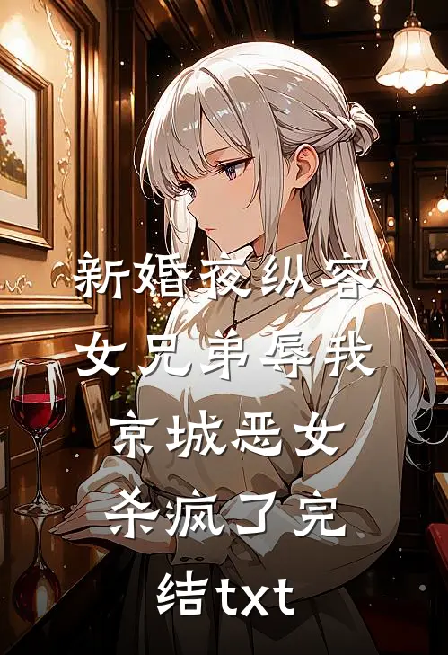 新婚夜纵容女兄弟辱我，京城恶女杀疯了完结txt