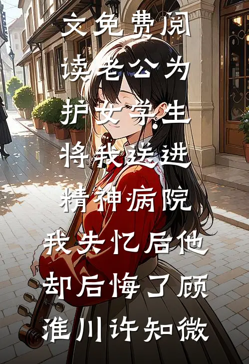 老公为护女学生将我送进精神病院，我失忆后他却后悔了(顾淮川许知微)全文免费阅读_无弹窗全文免费阅读老公为护女学生将我送进精神病院，我失忆后他却后悔了顾淮川许知微