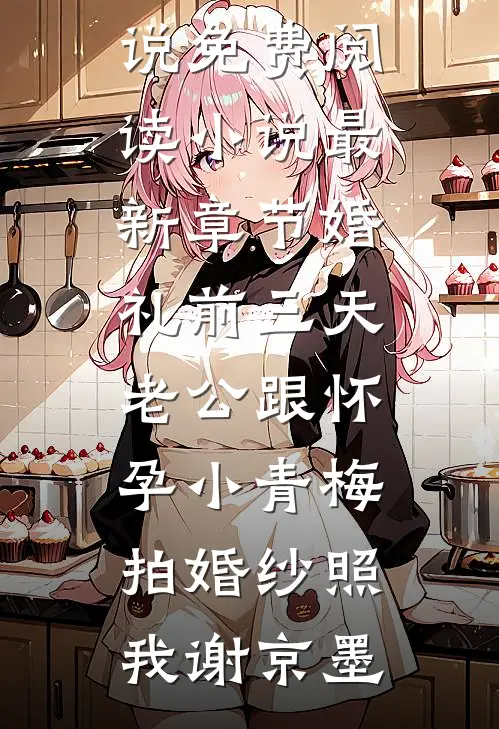婚礼前三天，老公跟怀孕小青梅拍婚纱照我谢京墨完本小说免费阅读_小说最新章节婚礼前三天，老公跟怀孕小青梅拍婚纱照(我谢京墨)