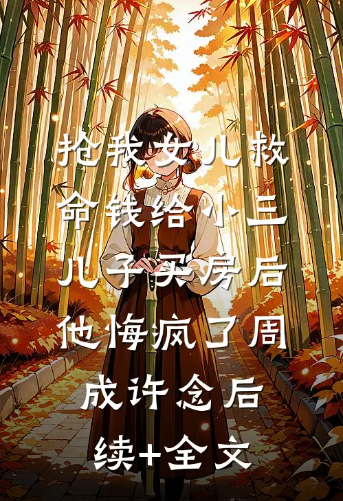 抢我女儿救命钱给小三儿子买房后，他悔疯了周成许念后续+全文