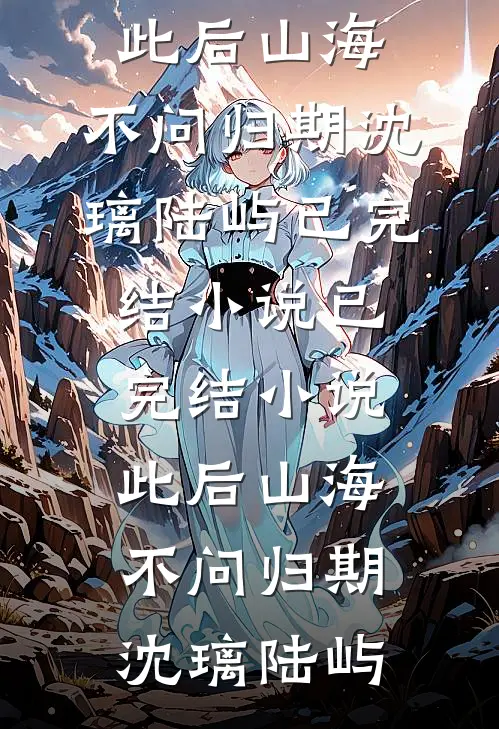 此后山海，不问归期沈璃陆屿已完结小说_已完结小说此后山海，不问归期(沈璃陆屿)