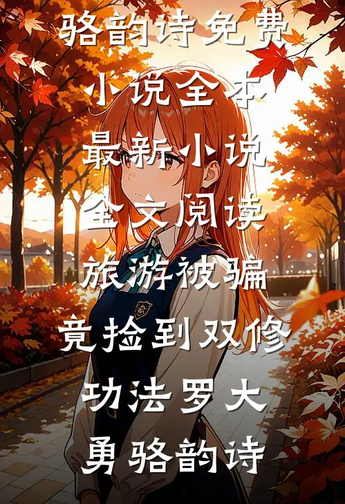 旅游被骗，竟捡到双修功法罗大勇骆韵诗免费小说全本_最新小说全文阅读旅游被骗，竟捡到双修功法罗大勇骆韵诗