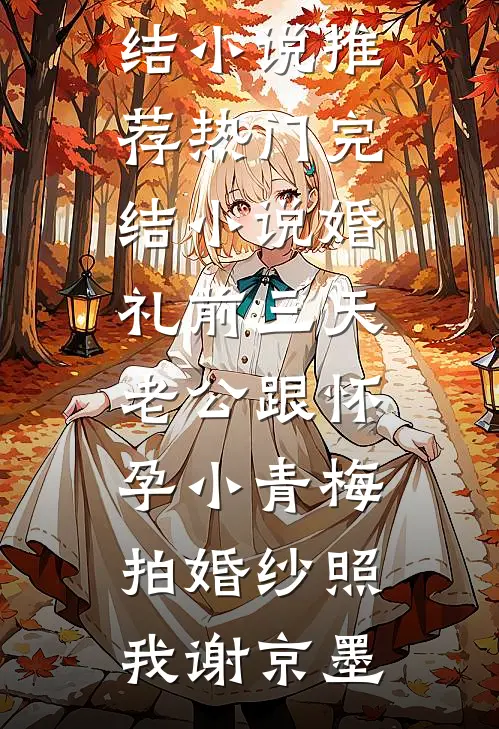 婚礼前三天，老公跟怀孕小青梅拍婚纱照(我谢京墨)已完结小说推荐_热门完结小说婚礼前三天，老公跟怀孕小青梅拍婚纱照(我谢京墨)