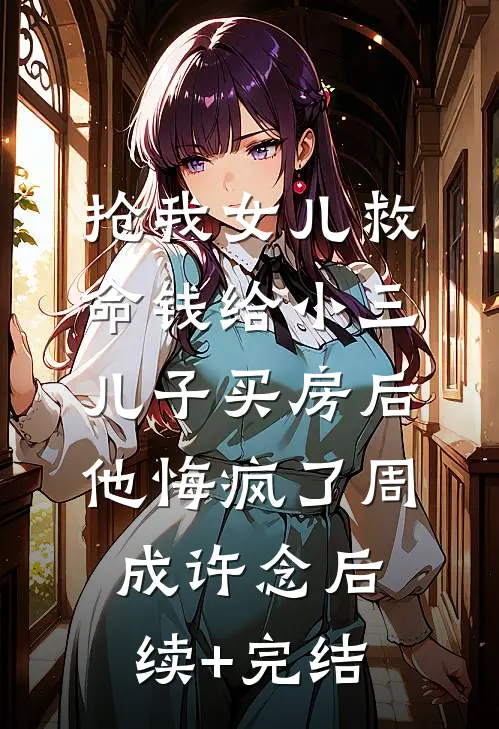 抢我女儿救命钱给小三儿子买房后，他悔疯了周成许念后续+完结