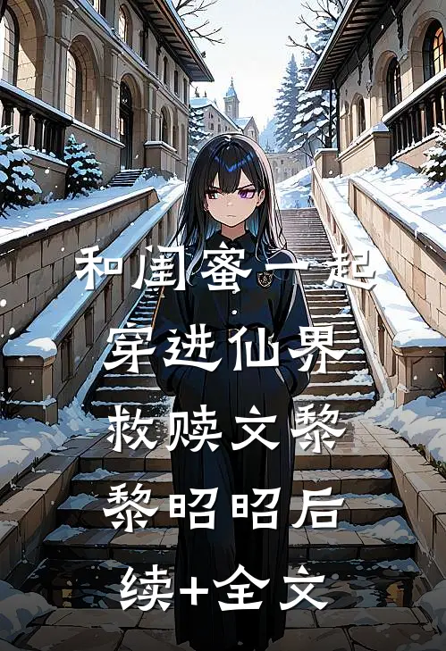 和闺蜜一起穿进仙界救赎文黎黎昭昭后续+全文