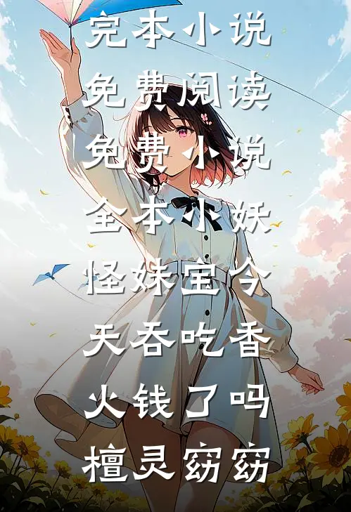 小妖怪妹宝今天吞吃香火钱了吗(檀灵窈窈)完本小说免费阅读_免费小说全本小妖怪妹宝今天吞吃香火钱了吗(檀灵窈窈)