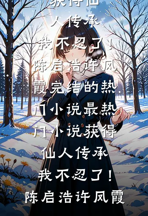 获得仙人传承，我不忍了！陈启浩许凤霞完结的热门小说_最热门小说获得仙人传承，我不忍了！(陈启浩许凤霞)