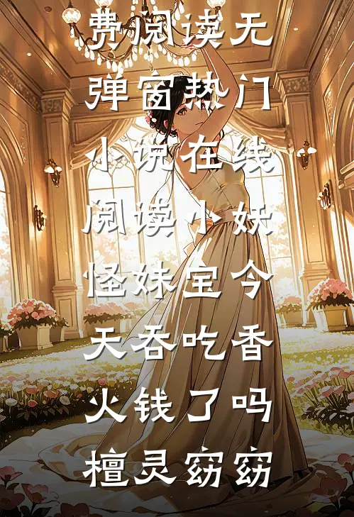 小妖怪妹宝今天吞吃香火钱了吗(檀灵窈窈)免费阅读无弹窗_热门小说在线阅读小妖怪妹宝今天吞吃香火钱了吗檀灵窈窈