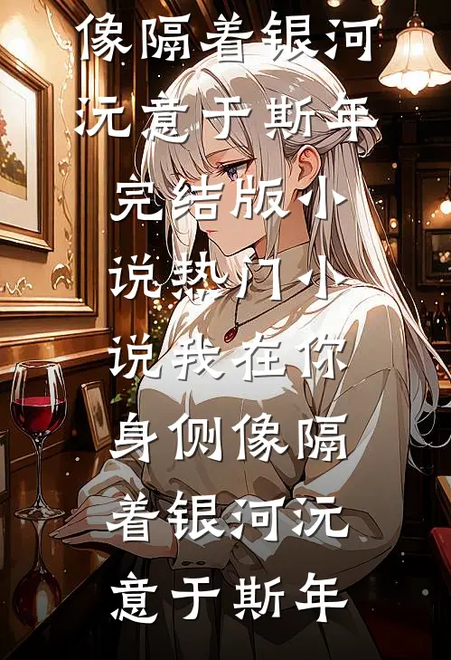 我在你身侧像隔着银河沅意于斯年完结版小说_热门小说我在你身侧像隔着银河沅意于斯年