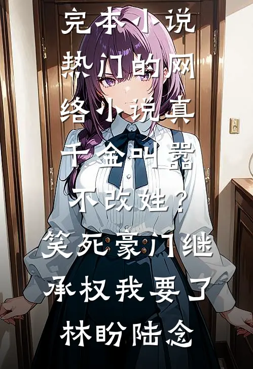 真千金叫嚣不改姓？笑死，豪门继承权我要了(林盼陆念)热门完本小说_热门的网络小说真千金叫嚣不改姓？笑死，豪门继承权我要了(林盼陆念)