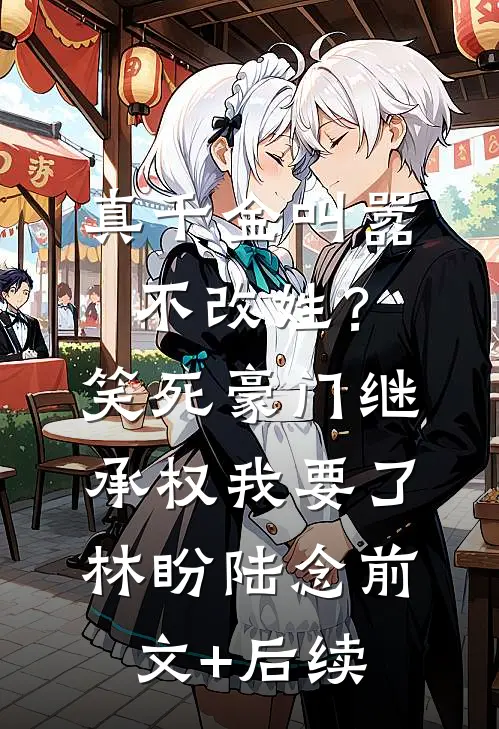 真千金叫嚣不改姓？笑死，豪门继承权我要了林盼陆念前文+后续