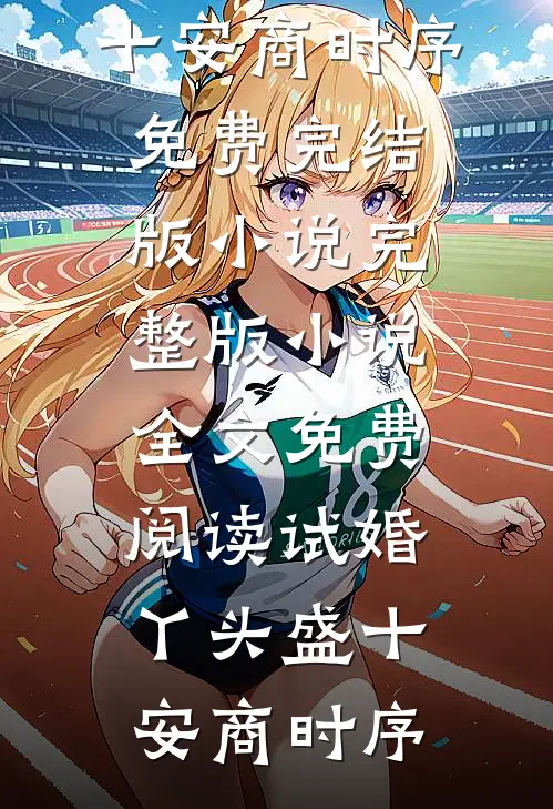 试婚丫头(盛十安商时序)免费完结版小说_完整版小说全文免费阅读试婚丫头(盛十安商时序)
