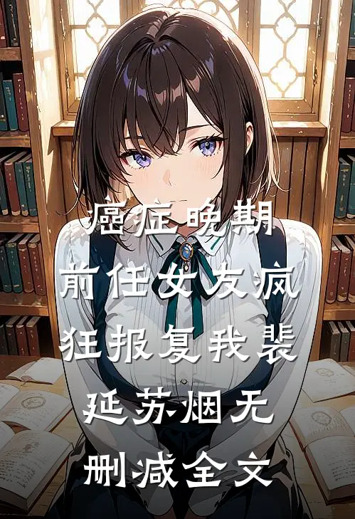 癌症晚期，前任女友疯狂报复我裴延苏烟无删减全文