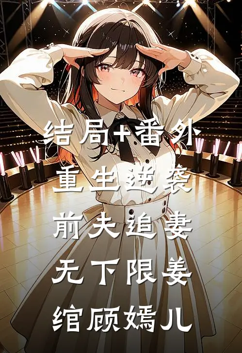 结局+番外重生逆袭：前夫追妻无下限姜绾顾嫣儿