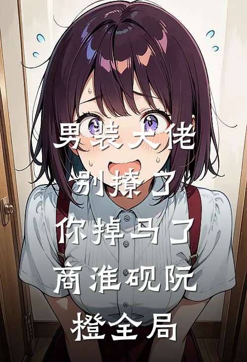 男装大佬别撩了，你掉马了商淮砚阮橙全局