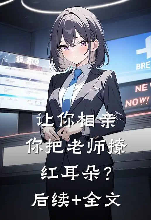 让你相亲，你把老师撩红耳朵？后续+全文