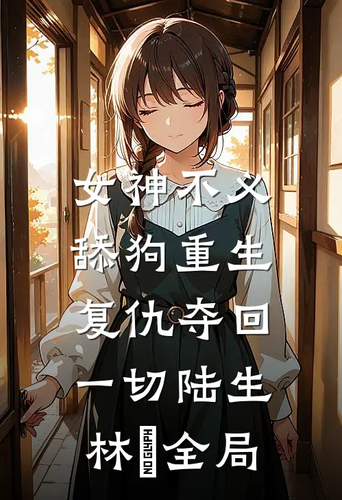女神不义，舔狗重生复仇夺回一切陆生林玥全局