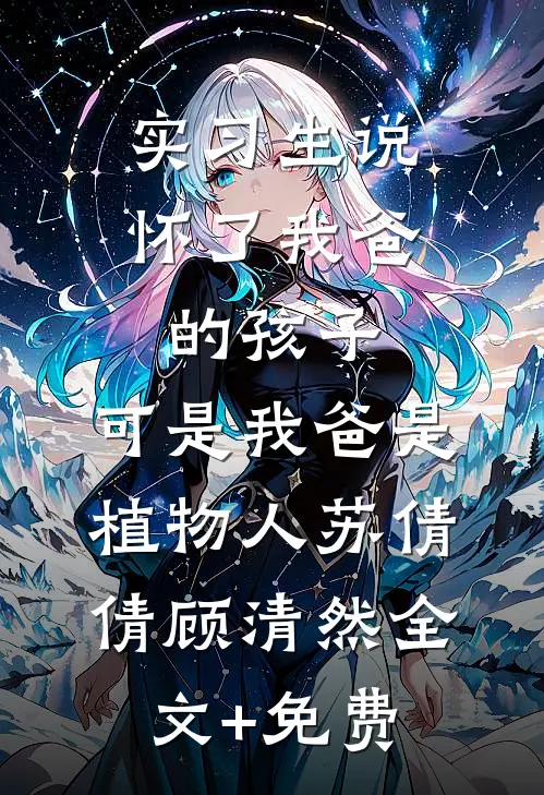 实习生说怀了我爸的孩子，可是我爸是植物人苏倩倩顾清然全文+免费