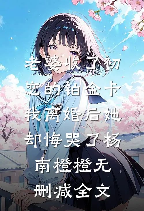 老婆收了初恋的铂金卡，我离婚后她却悔哭了杨南橙橙无删减全文