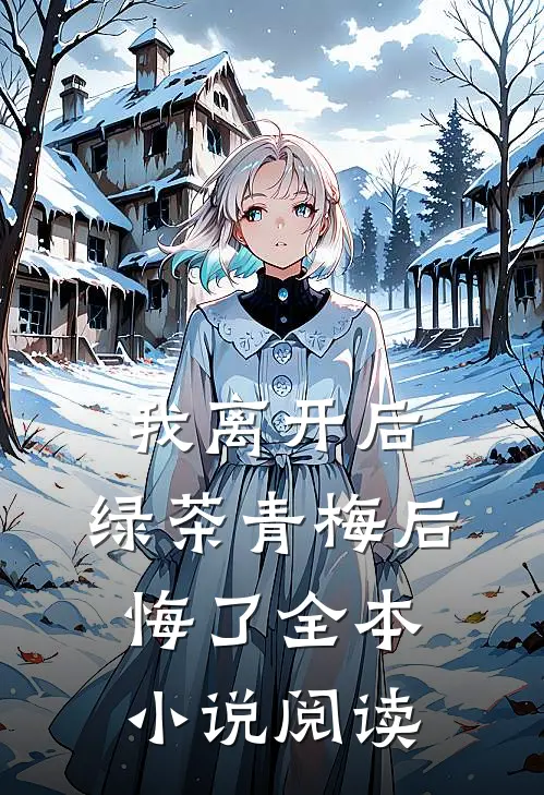 我离开后，绿茶青梅后悔了全本小说阅读