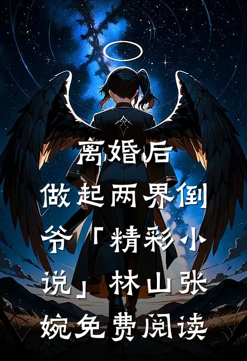 离婚后，做起两界倒爷「精彩小说」林山张婉免费阅读