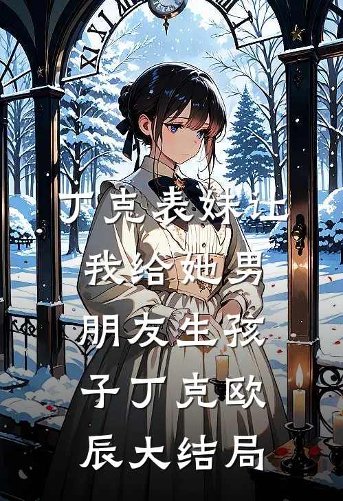 丁克表妹让我给她男朋友生孩子丁克欧辰大结局