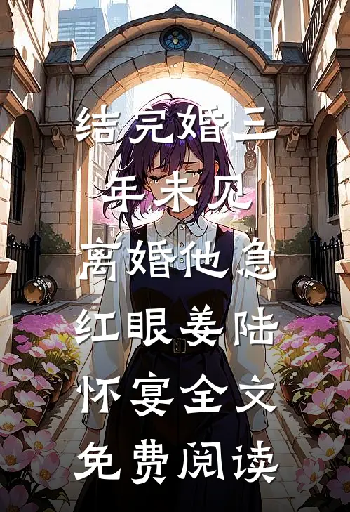 结完婚三年未见，离婚他急红眼姜陆怀宴全文免费阅读