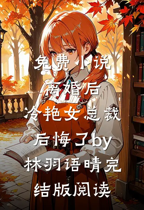 免费小说离婚后，冷艳女总裁后悔了by林羽语晴完结版阅读