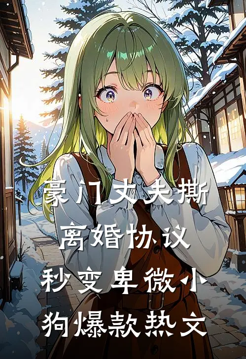 豪门丈夫撕离婚协议，秒变卑微小狗爆款热文