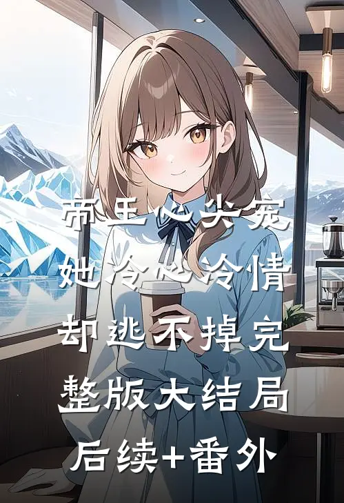帝王心尖宠：她冷心冷情却逃不掉完整版大结局后续+番外