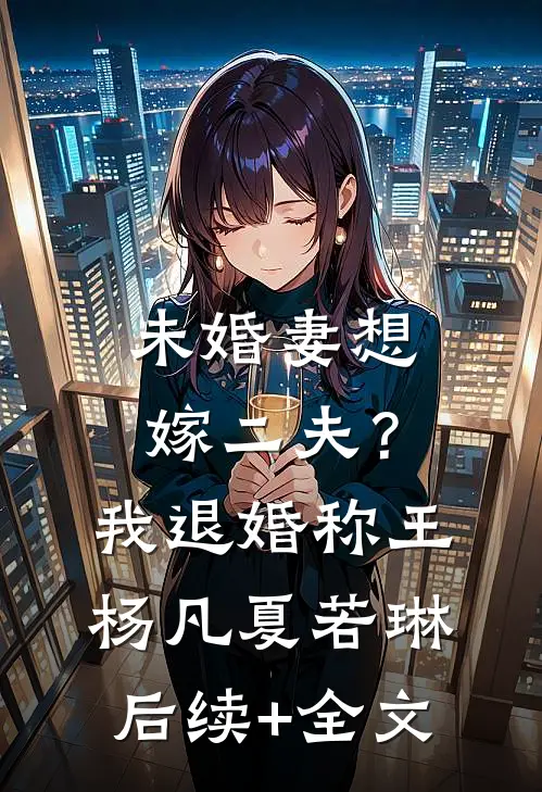 未婚妻想嫁二夫？我退婚称王杨凡夏若琳后续+全文