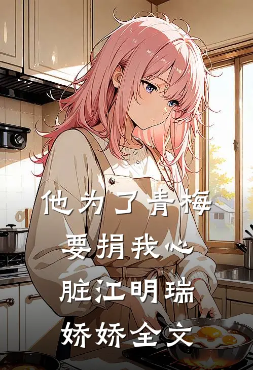 他为了青梅要捐我心脏江明瑞娇娇全文