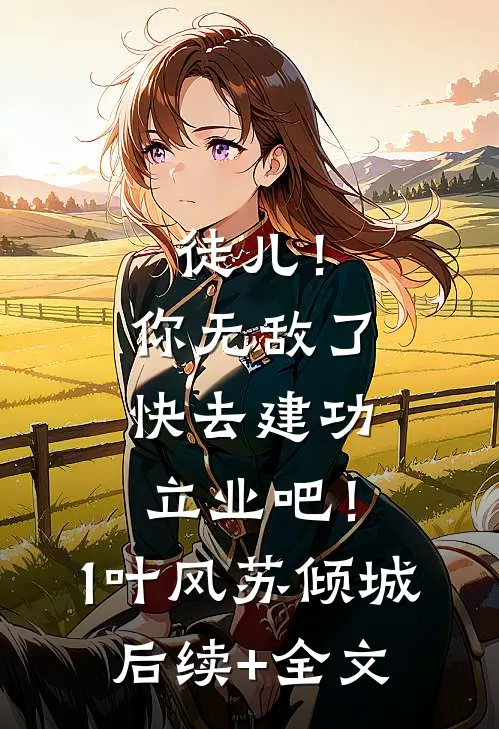 徒儿！你无敌了，快去建功立业吧！1叶风苏倾城后续+全文