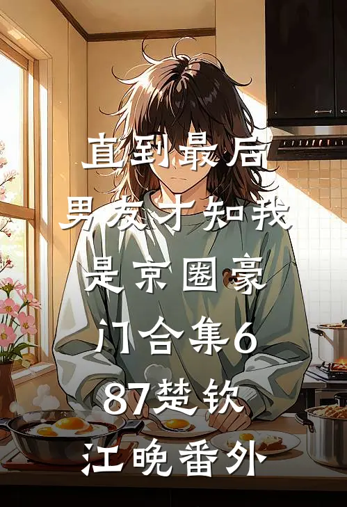 直到最后，男友才知我是京圈豪门合集687楚钦江晚番外